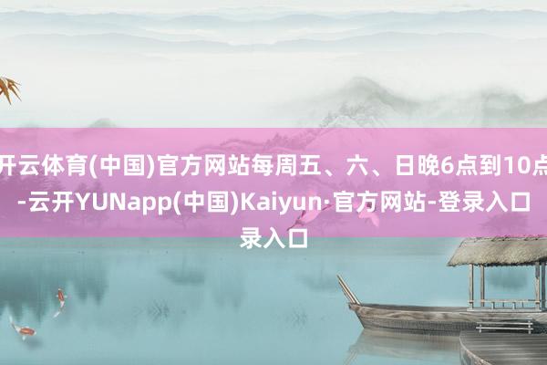 开云体育(中国)官方网站每周五、六、日晚6点到10点-云开YUNapp(中国)Kaiyun·官方网站-登录入口