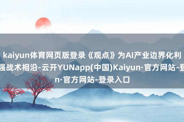 kaiyun体育网页版登录《观点》为AI产业边界化利用提供强战术相沿-云开YUNapp(中国)Kaiyun·官方网站-登录入口