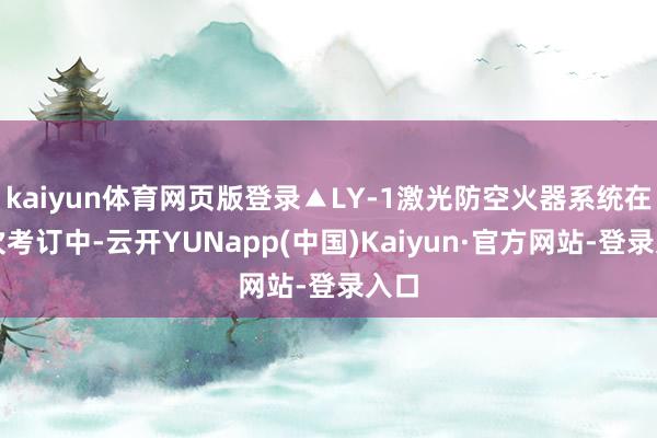 kaiyun体育网页版登录▲LY-1激光防空火器系统在本次考订中-云开YUNapp(中国)Kaiyun·官方网站-登录入口