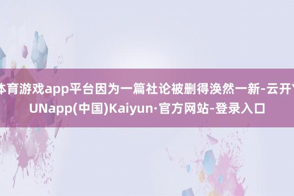 体育游戏app平台因为一篇社论被删得涣然一新-云开YUNapp(中国)Kaiyun·官方网站-登录入口