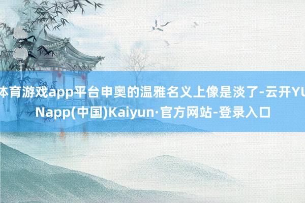 体育游戏app平台申奥的温雅名义上像是淡了-云开YUNapp(中国)Kaiyun·官方网站-登录入口