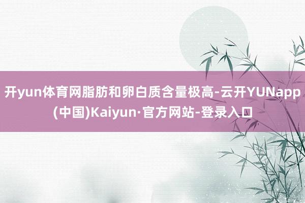 开yun体育网脂肪和卵白质含量极高-云开YUNapp(中国)Kaiyun·官方网站-登录入口