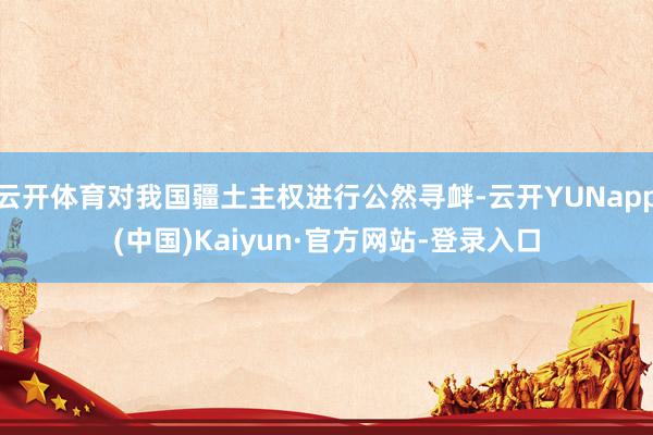 云开体育对我国疆土主权进行公然寻衅-云开YUNapp(中国)Kaiyun·官方网站-登录入口