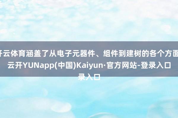 开云体育涵盖了从电子元器件、组件到建树的各个方面-云开YUNapp(中国)Kaiyun·官方网站-登录入口