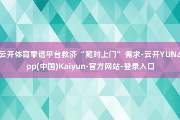 云开体育靠谱平台救济 “随时上门” 需求-云开YUNapp(中国)Kaiyun·官方网站-登录入口