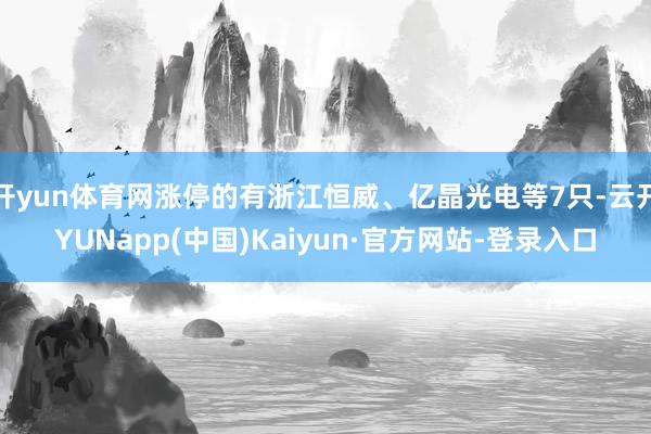 开yun体育网涨停的有浙江恒威、亿晶光电等7只-云开YUNapp(中国)Kaiyun·官方网站-登录入口