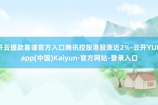 开云提款靠谱官方入口腾讯控股港股涨近2%-云开YUNapp(中国)Kaiyun·官方网站-登录入口