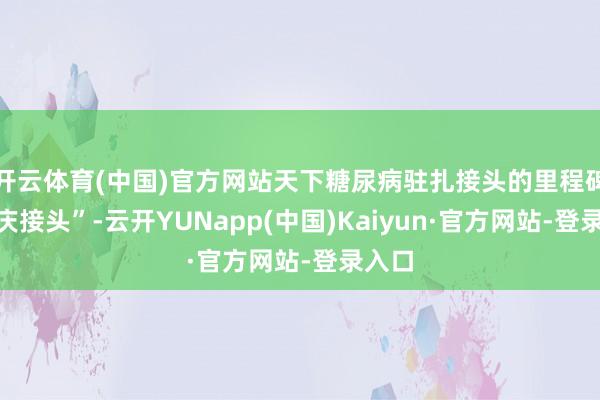 开云体育(中国)官方网站天下糖尿病驻扎接头的里程碑“大庆接头”-云开YUNapp(中国)Kaiyun·官方网站-登录入口