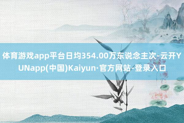 体育游戏app平台日均354.00万东说念主次-云开YUNapp(中国)Kaiyun·官方网站-登录入口