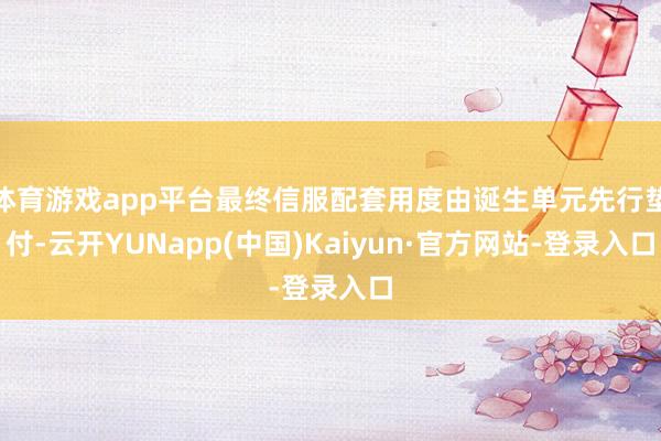 体育游戏app平台最终信服配套用度由诞生单元先行垫付-云开YUNapp(中国)Kaiyun·官方网站-登录入口