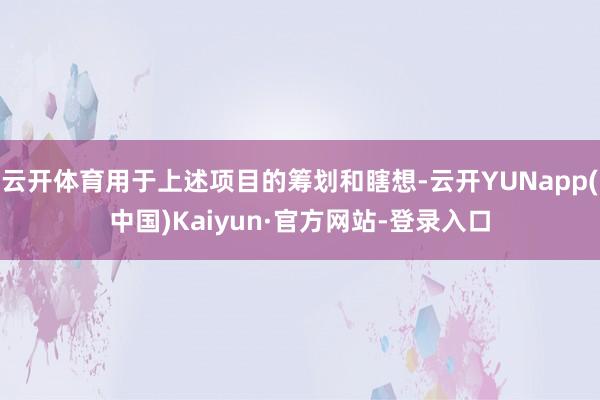 云开体育用于上述项目的筹划和瞎想-云开YUNapp(中国)Kaiyun·官方网站-登录入口