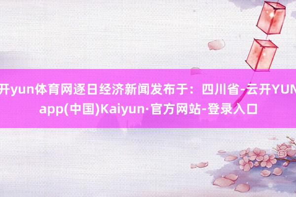 开yun体育网逐日经济新闻发布于：四川省-云开YUNapp(中国)Kaiyun·官方网站-登录入口