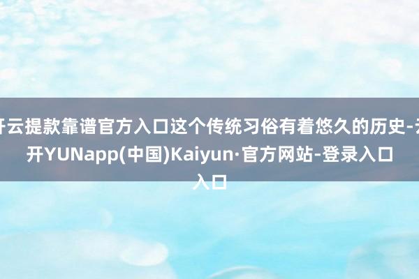 开云提款靠谱官方入口这个传统习俗有着悠久的历史-云开YUNapp(中国)Kaiyun·官方网站-登录入口