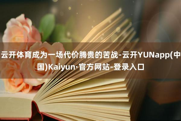云开体育成为一场代价腾贵的苦战-云开YUNapp(中国)Kaiyun·官方网站-登录入口