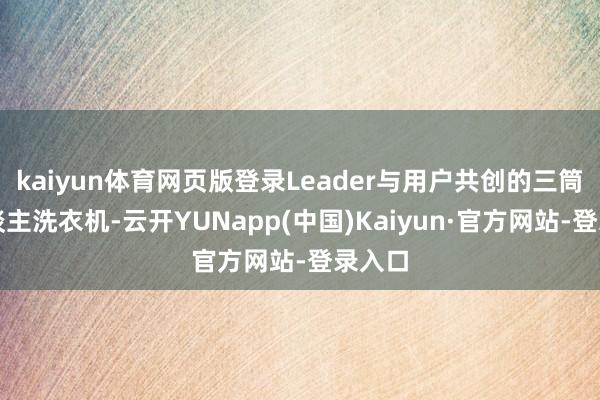 kaiyun体育网页版登录Leader与用户共创的三筒懒东谈主洗衣机-云开YUNapp(中国)Kaiyun·官方网站-登录入口