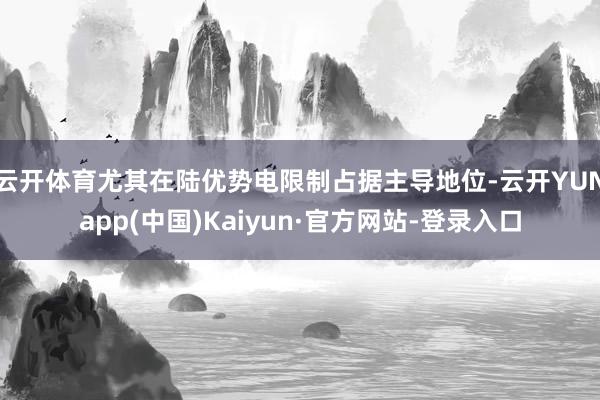 云开体育尤其在陆优势电限制占据主导地位-云开YUNapp(中国)Kaiyun·官方网站-登录入口