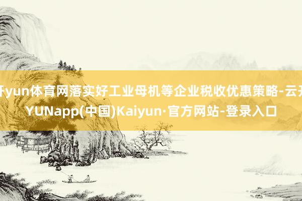 开yun体育网落实好工业母机等企业税收优惠策略-云开YUNapp(中国)Kaiyun·官方网站-登录入口