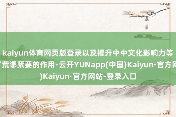 kaiyun体育网页版登录以及擢升中中文化影响力等方面齐发扬了荒谬紧要的作用-云开YUNapp(中国)Kaiyun·官方网站-登录入口