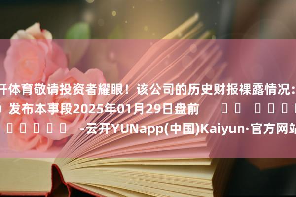 云开体育敬请投资者耀眼！该公司的历史财报裸露情况：日历（好意思东本事）发布本事段2025年01月29日盘前      		  					  -云开YUNapp(中国)Kaiyun·官方网站-登录入口