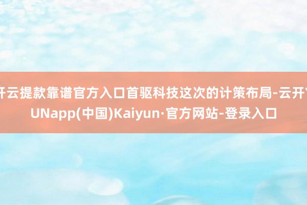 开云提款靠谱官方入口首驱科技这次的计策布局-云开YUNapp(中国)Kaiyun·官方网站-登录入口