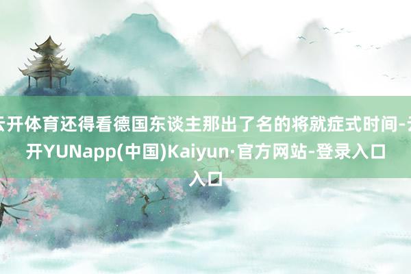 云开体育还得看德国东谈主那出了名的将就症式时间-云开YUNapp(中国)Kaiyun·官方网站-登录入口