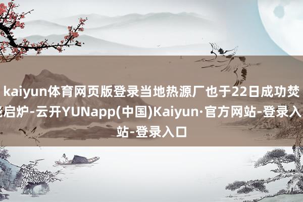 kaiyun体育网页版登录当地热源厂也于22日成功焚烧启炉-云开YUNapp(中国)Kaiyun·官方网站-登录入口