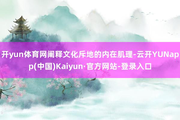 开yun体育网阐释文化斥地的内在肌理-云开YUNapp(中国)Kaiyun·官方网站-登录入口