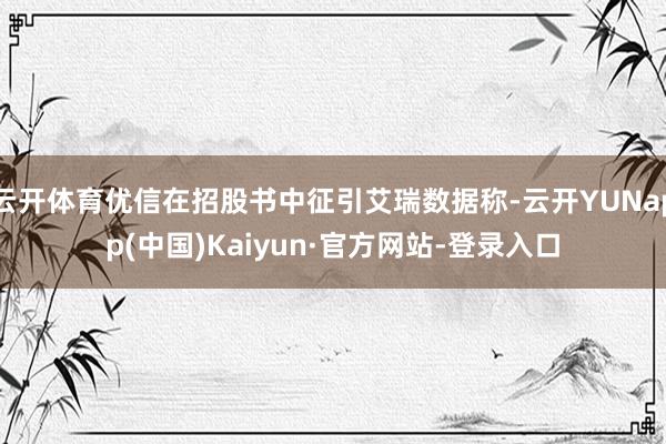 云开体育优信在招股书中征引艾瑞数据称-云开YUNapp(中国)Kaiyun·官方网站-登录入口