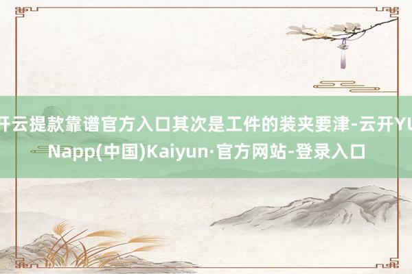 开云提款靠谱官方入口其次是工件的装夹要津-云开YUNapp(中国)Kaiyun·官方网站-登录入口
