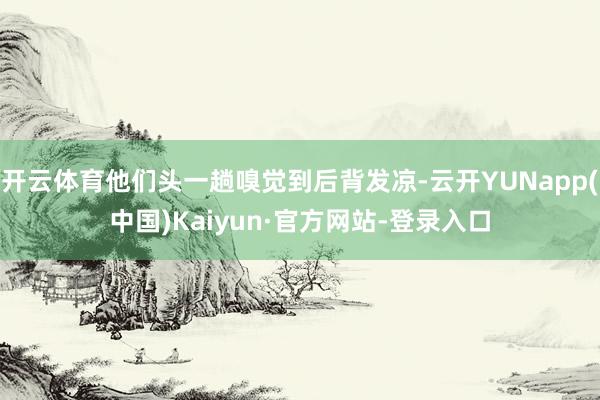 开云体育他们头一趟嗅觉到后背发凉-云开YUNapp(中国)Kaiyun·官方网站-登录入口