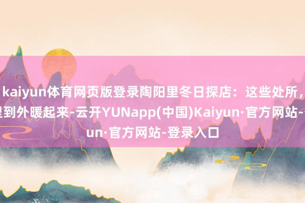 kaiyun体育网页版登录陶阳里冬日探店：这些处所，让你从里到外暖起来-云开YUNapp(中国)Kaiyun·官方网站-登录入口