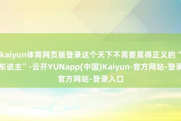 kaiyun体育网页版登录这个天下不需要莫得正义的“老好东谈主”-云开YUNapp(中国)Kaiyun·官方网站-登录入口