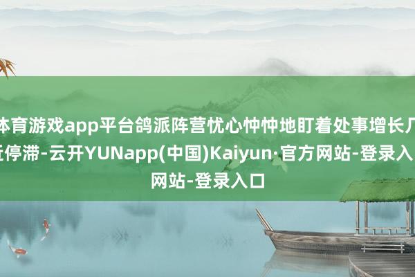 体育游戏app平台鸽派阵营忧心忡忡地盯着处事增长几近停滞-云开YUNapp(中国)Kaiyun·官方网站-登录入口
