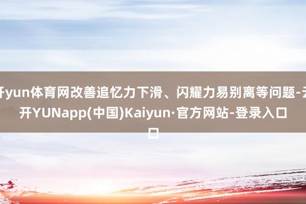 开yun体育网改善追忆力下滑、闪耀力易别离等问题-云开YUNapp(中国)Kaiyun·官方网站-登录入口