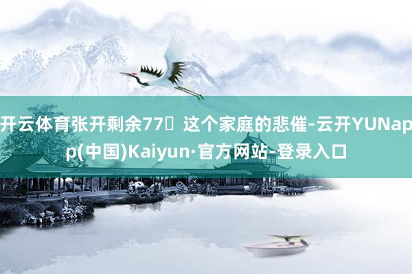 开云体育张开剩余77这个家庭的悲催-云开YUNapp(中国)Kaiyun·官方网站-登录入口