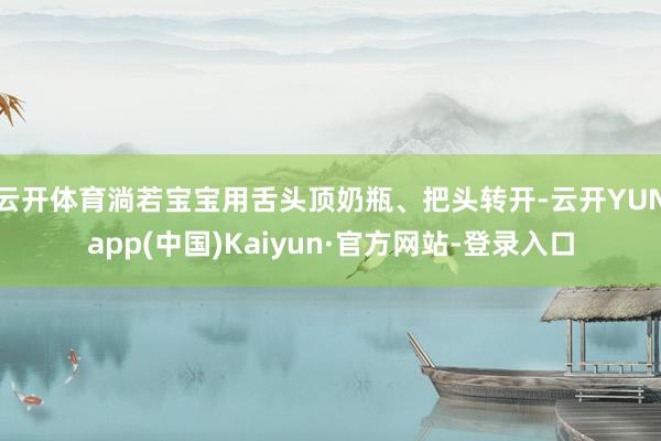 云开体育淌若宝宝用舌头顶奶瓶、把头转开-云开YUNapp(中国)Kaiyun·官方网站-登录入口