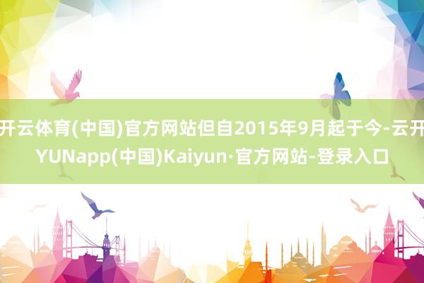 开云体育(中国)官方网站但自2015年9月起于今-云开YUNapp(中国)Kaiyun·官方网站-登录入口