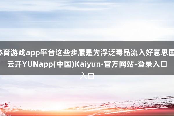 体育游戏app平台这些步履是为浮泛毒品流入好意思国-云开YUNapp(中国)Kaiyun·官方网站-登录入口