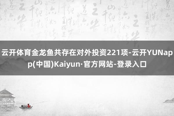 云开体育金龙鱼共存在对外投资221项-云开YUNapp(中国)Kaiyun·官方网站-登录入口