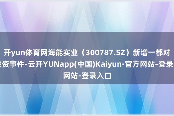 开yun体育网海能实业（300787.SZ）新增一都对外投资事件-云开YUNapp(中国)Kaiyun·官方网站-登录入口