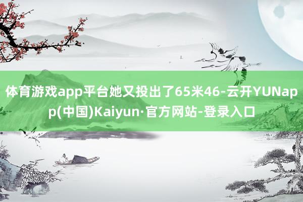体育游戏app平台她又投出了65米46-云开YUNapp(中国)Kaiyun·官方网站-登录入口