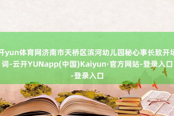 开yun体育网济南市天桥区滨河幼儿园秘心事长致开场词-云开YUNapp(中国)Kaiyun·官方网站-登录入口