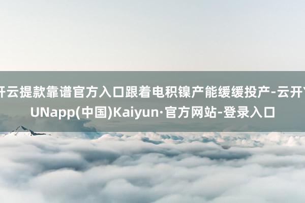 开云提款靠谱官方入口跟着电积镍产能缓缓投产-云开YUNapp(中国)Kaiyun·官方网站-登录入口