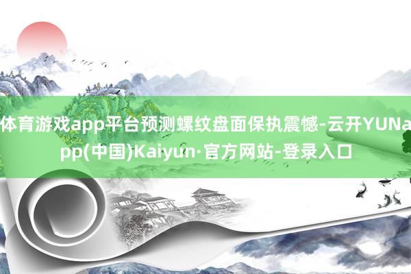 体育游戏app平台预测螺纹盘面保执震憾-云开YUNapp(中国)Kaiyun·官方网站-登录入口