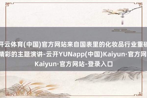 开云体育(中国)官方网站来自国表里的化妆品行业重磅嘉宾将作念精彩的主题演讲-云开YUNapp(中国)Kaiyun·官方网站-登录入口