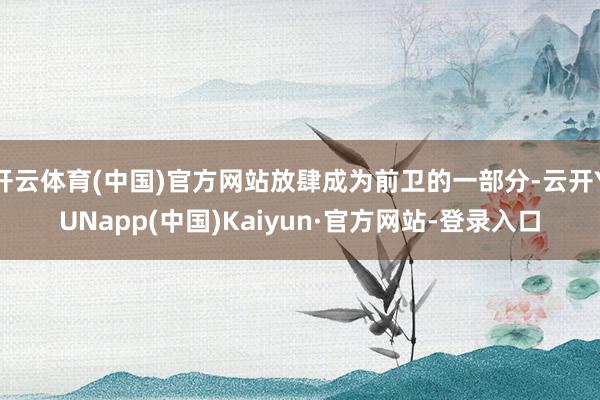 开云体育(中国)官方网站放肆成为前卫的一部分-云开YUNapp(中国)Kaiyun·官方网站-登录入口