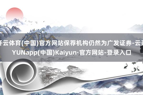 开云体育(中国)官方网站保荐机构仍然为广发证券-云开YUNapp(中国)Kaiyun·官方网站-登录入口