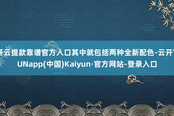 开云提款靠谱官方入口其中就包括两种全新配色-云开YUNapp(中国)Kaiyun·官方网站-登录入口