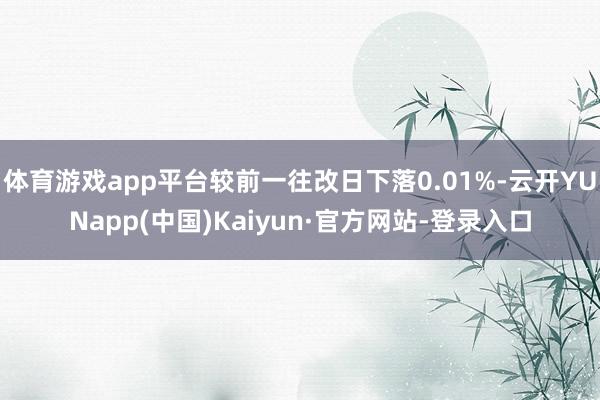 体育游戏app平台较前一往改日下落0.01%-云开YUNapp(中国)Kaiyun·官方网站-登录入口