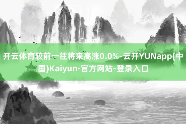 开云体育较前一往将来高涨0.0%-云开YUNapp(中国)Kaiyun·官方网站-登录入口